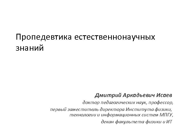 Пропедевтика естественнонаучных знаний Дмитрий Аркадьевич Исаев доктор педагогических наук, профессор, первый заместитель директора Института