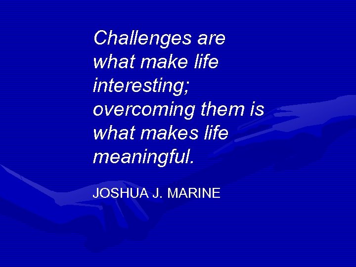 Challenges are what make life interesting; overcoming them is what makes life meaningful. JOSHUA
