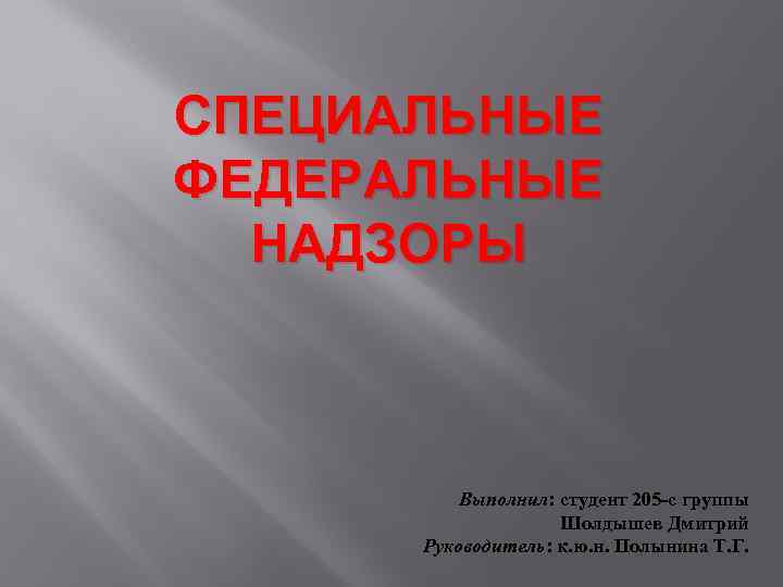 СПЕЦИАЛЬНЫЕ ФЕДЕРАЛЬНЫЕ НАДЗОРЫ Выполнил: студент 205 -с группы Шолдышев Дмитрий Руководитель: к. ю. н.