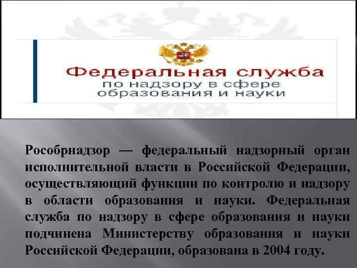 Рособрнадзор — федеральный надзорный орган исполнительной власти в Российской Федерации, осуществляющий функции по контролю