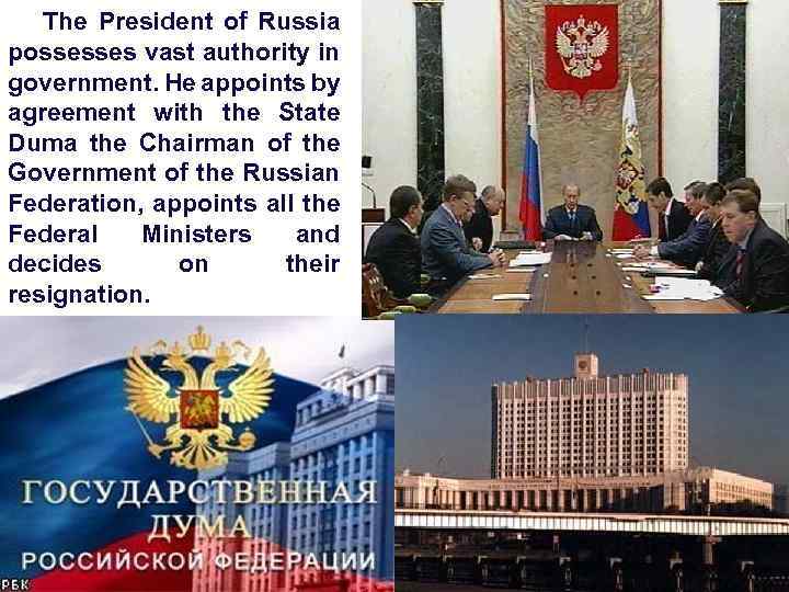 The President of Russia possesses vast authority in government. He appoints by agreement with