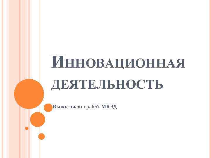 ИННОВАЦИОННАЯ ДЕЯТЕЛЬНОСТЬ Выполнила: гр. 657 МВЭД 