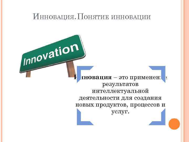 ИННОВАЦИЯ. ПОНЯТИЕ ИННОВАЦИИ Инновация – это применение результатов интеллектуальной деятельности для создания новых продуктов,
