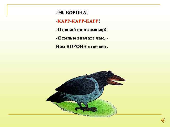 -Эй, ВОРОНА! -КАРР-КАРР! -Отдавай наш самовар! -Я попью вначале чаю, Нам ВОРОНА отвечает. 