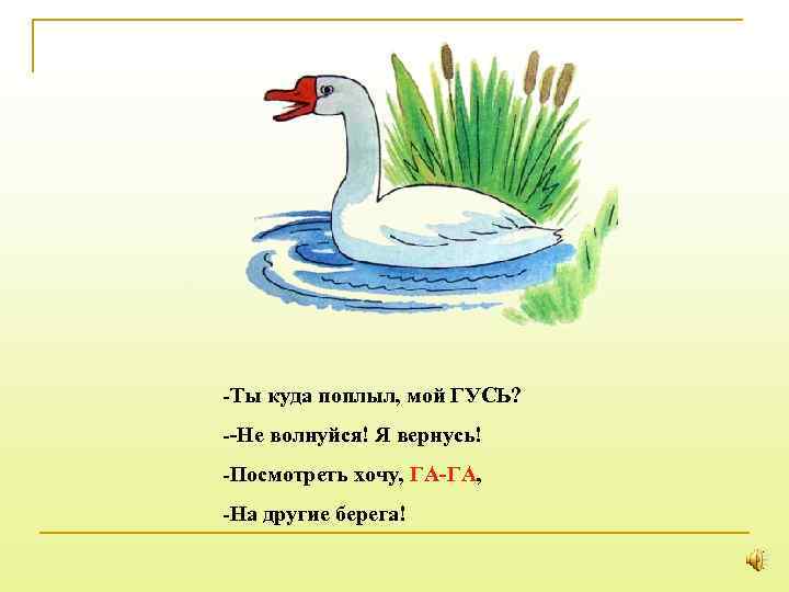 -Ты куда поплыл, мой ГУСЬ? --Не волнуйся! Я вернусь! -Посмотреть хочу, ГА-ГА, -На другие