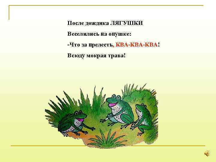 После дождика ЛЯГУШКИ Веселились на опушке: -Что за прелесть, КВА-КВА! Всюду мокрая трава! 