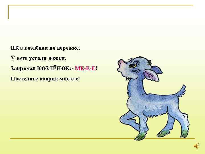 Шёл козлёнок по дорожке, У него устали ножки. Закричал КОЗЛЁНОК: - МЕ-Е-Е! Постелите коврик