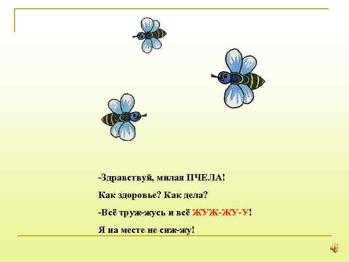 -Здравствуй, милая ПЧЕЛА! Как здоровье? Как дела? -Всё труж-жусь и всё ЖУЖ-ЖУ-У! Я на