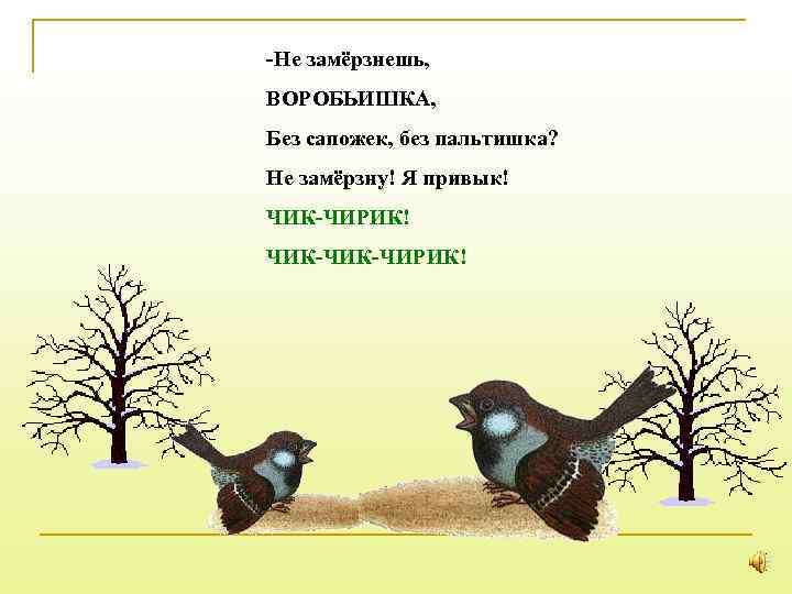 -Не замёрзнешь, ВОРОБЬИШКА, Без сапожек, без пальтишка? Не замёрзну! Я привык! ЧИК-ЧИРИК! 