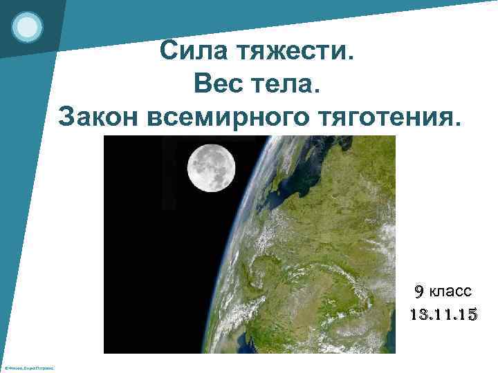 Сила тяжести. Вес тела. Закон всемирного тяготения. 9 класс 13. 11. 15 © Фокина