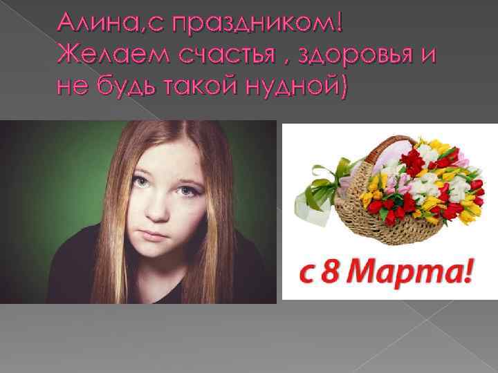 Алина, с праздником! Желаем счастья , здоровья и не будь такой нудной) 