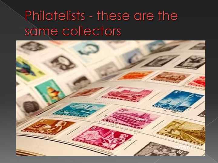 Philatelists - these are the same collectors 