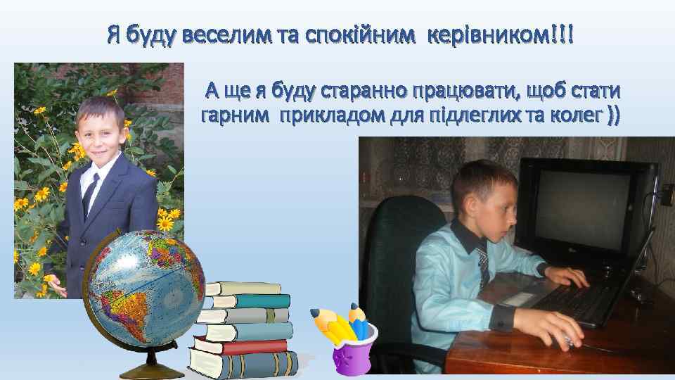 Я буду веселим та спокійним керівником!!! А ще я буду старанно працювати, щоб стати