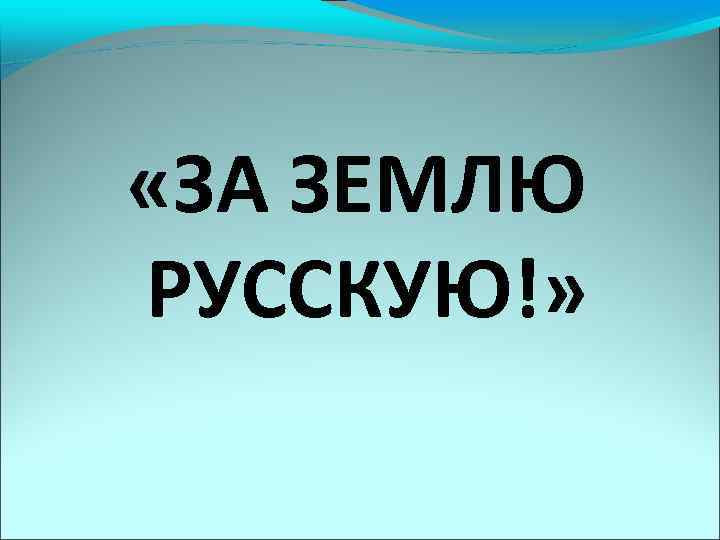  «ЗА ЗЕМЛЮ РУССКУЮ!» 