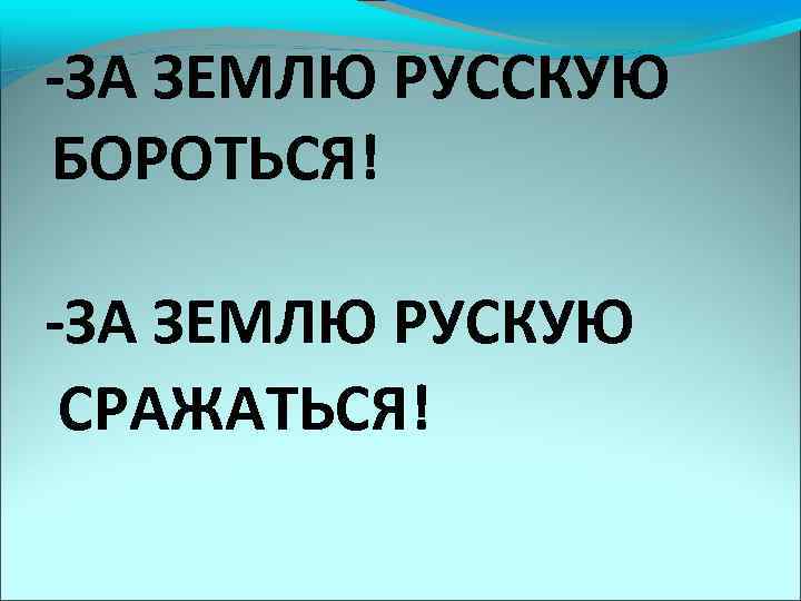 -ЗА ЗЕМЛЮ РУССКУЮ БОРОТЬСЯ! -ЗА ЗЕМЛЮ РУСКУЮ СРАЖАТЬСЯ! 