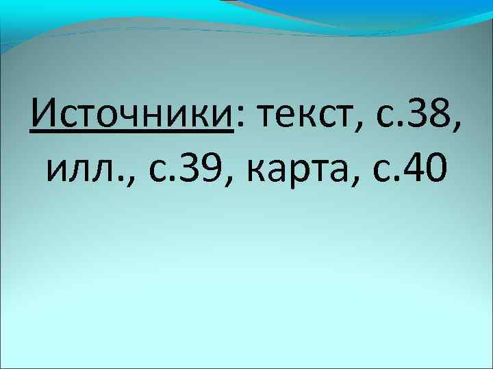 Источники: текст, с. 38, илл. , с. 39, карта, с. 40 