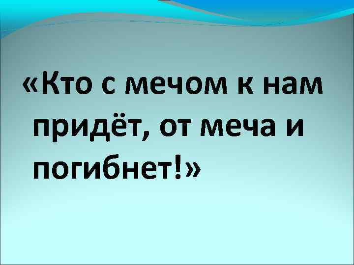  «Кто с мечом к нам придёт, от меча и погибнет!» 