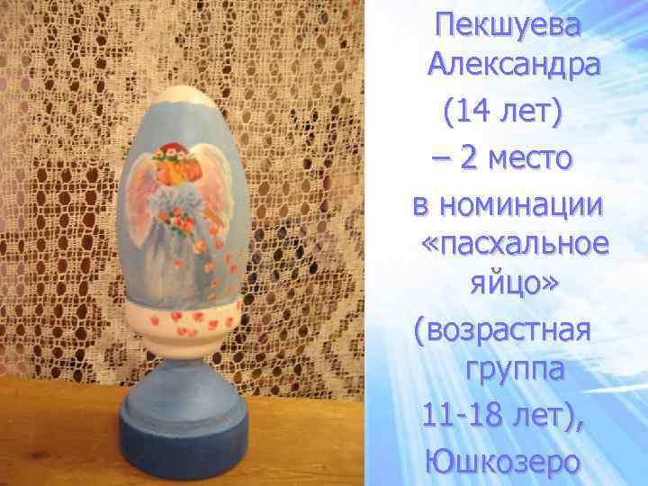 Пекшуева Александра (14 лет) – 2 место в номинации «пасхальное яйцо» (возрастная группа 11