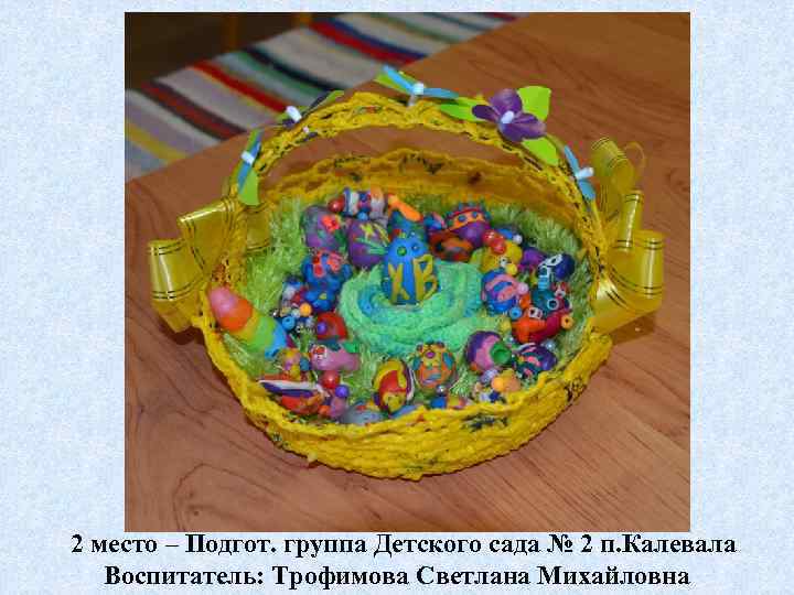 2 место – Подгот. группа Детского сада № 2 п. Калевала Воспитатель: Трофимова Светлана