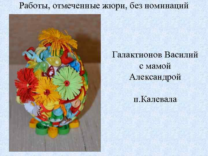 Работы, отмеченные жюри, без номинаций Галактионов Василий с мамой Александрой п. Калевала 