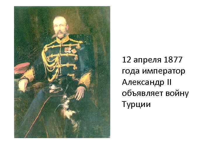 12 апреля 1877 года император Александр II объявляет войну Турции 