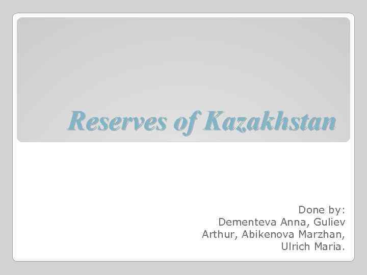 Reserves of Kazakhstan Done by: Dementeva Anna, Guliev Arthur, Abikenova Marzhan, Ulrich Maria. 