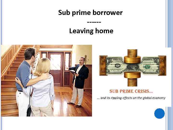 Sub prime borrower -----Leaving home 