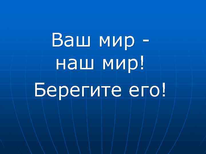 Ваш мир наш мир! Берегите его! 