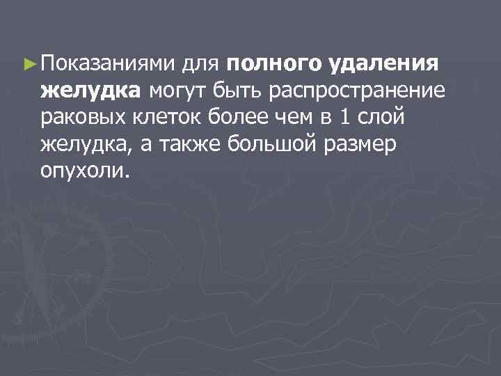  ► Показаниями для полного удаления желудка могут быть распространение раковых клеток более чем