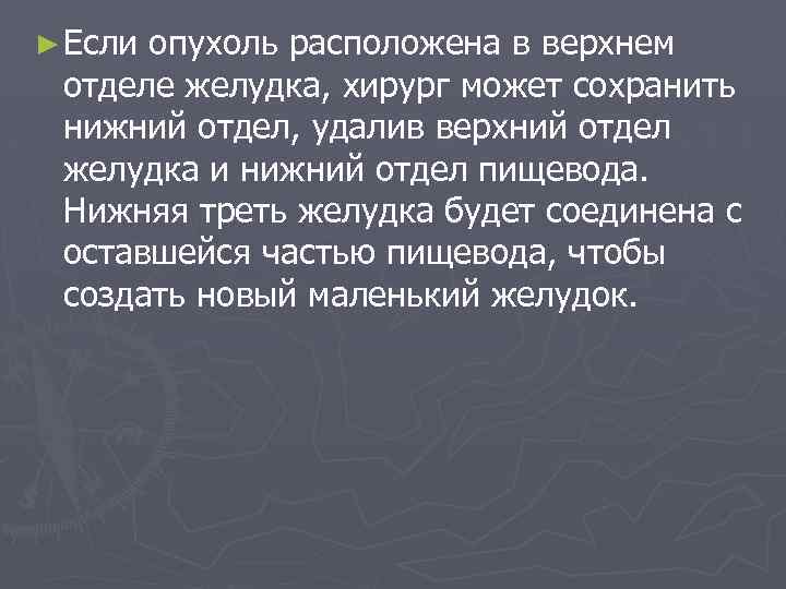 ► Если опухоль расположена в верхнем отделе желудка, хирург может сохранить нижний отдел, удалив