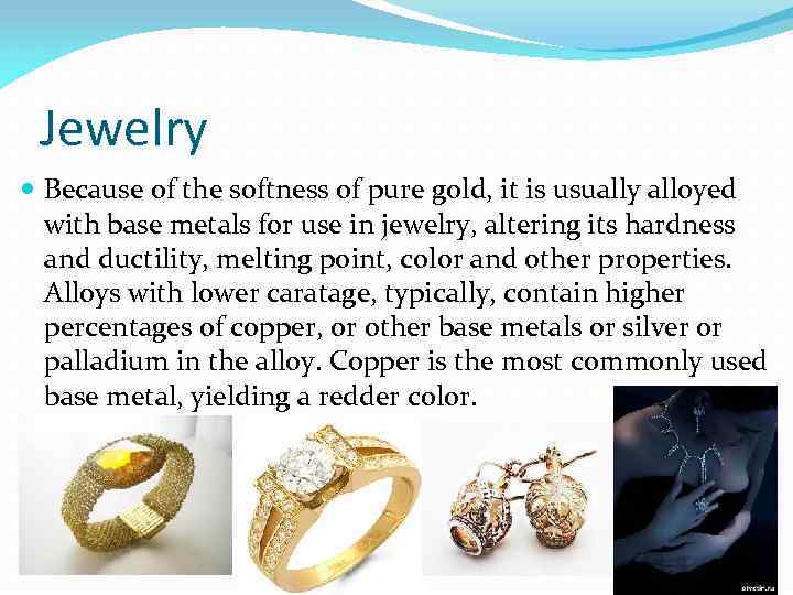 Jewelry Because of the softness of pure gold, it is usually alloyed with base