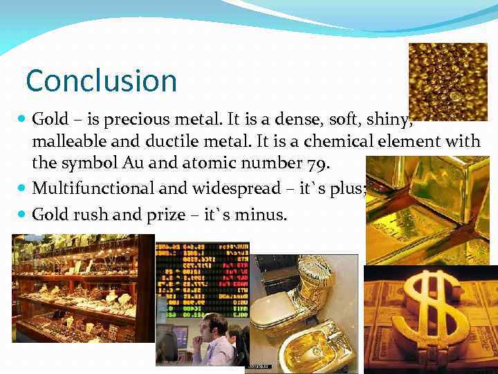 Conclusion Gold – is precious metal. It is a dense, soft, shiny, malleable and