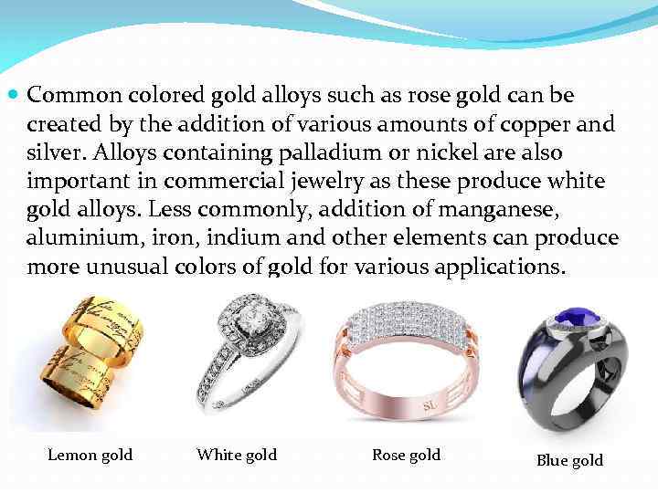  Common colored gold alloys such as rose gold can be created by the