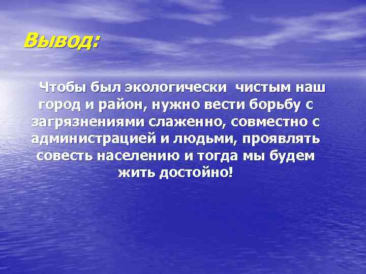 Вывод: Чтобы был экологически чистым наш город и район, нужно вести борьбу с загрязнениями