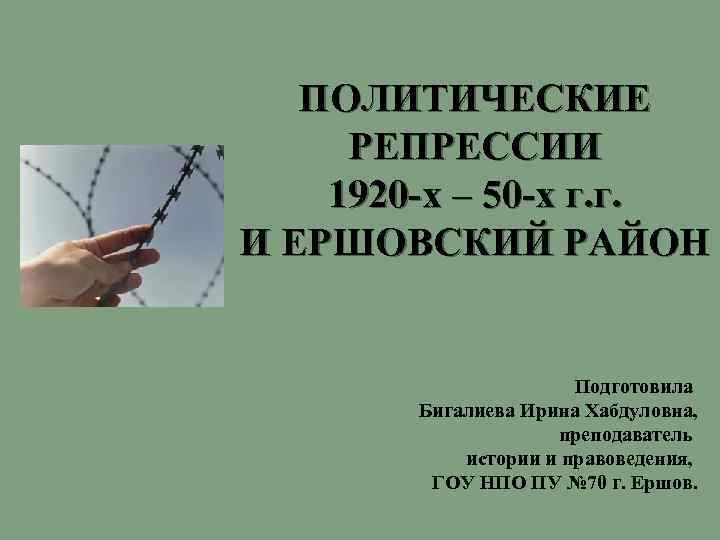 ПОЛИТИЧЕСКИЕ РЕПРЕССИИ 1920 -х – 50 -х г. г. И ЕРШОВСКИЙ РАЙОН Подготовила Бигалиева