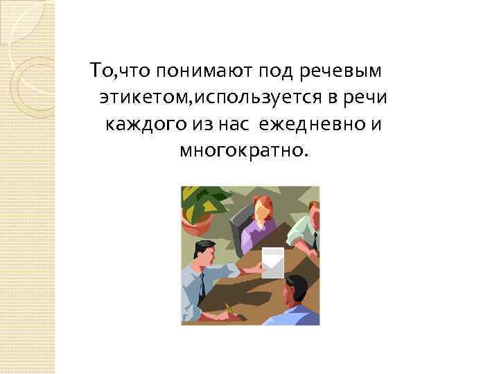 То, что понимают под речевым этикетом, используется в речи каждого из нас ежедневно и