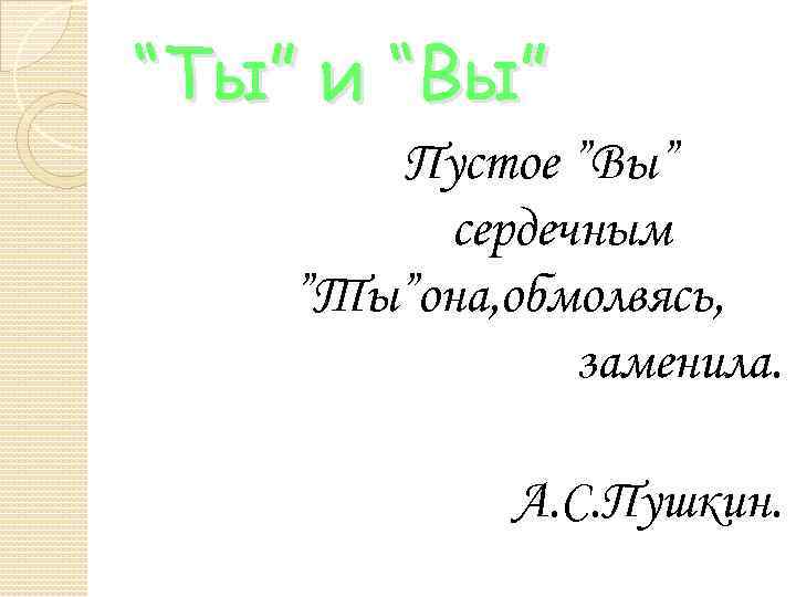 “Ты” и “Вы” Пустое ”Вы” сердечным ”Ты”она, обмолвясь, заменила. А. С. Пушкин. 