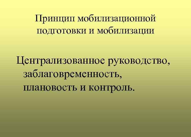 Принцип мобилизационной подготовки и мобилизации Централизованное руководство, заблаговременность, плановость и контроль. 