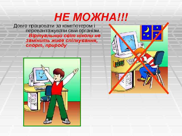 НЕ МОЖНА!!! Довго працювати за комп'ютером і перевантажувати свій організм. Віртуальний світ ніколи не