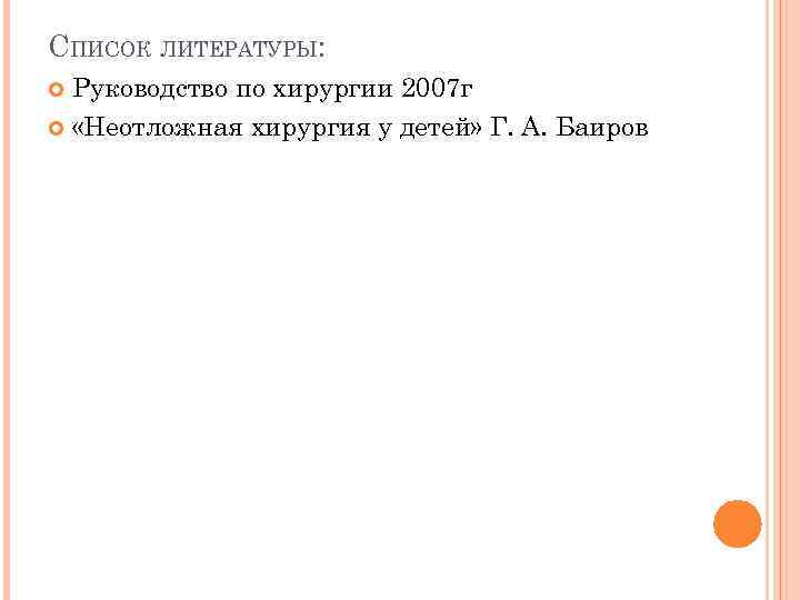 СПИСОК ЛИТЕРАТУРЫ: Руководство по хирургии 2007 г «Неотложная хирургия у детей» Г. А. Баиров