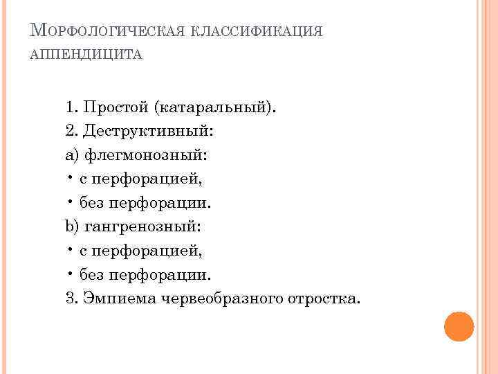 МОРФОЛОГИЧЕСКАЯ КЛАССИФИКАЦИЯ АППЕНДИЦИТА 1. Простой (катаральный). 2. Деструктивный: a) флегмонозный: • с перфорацией, •