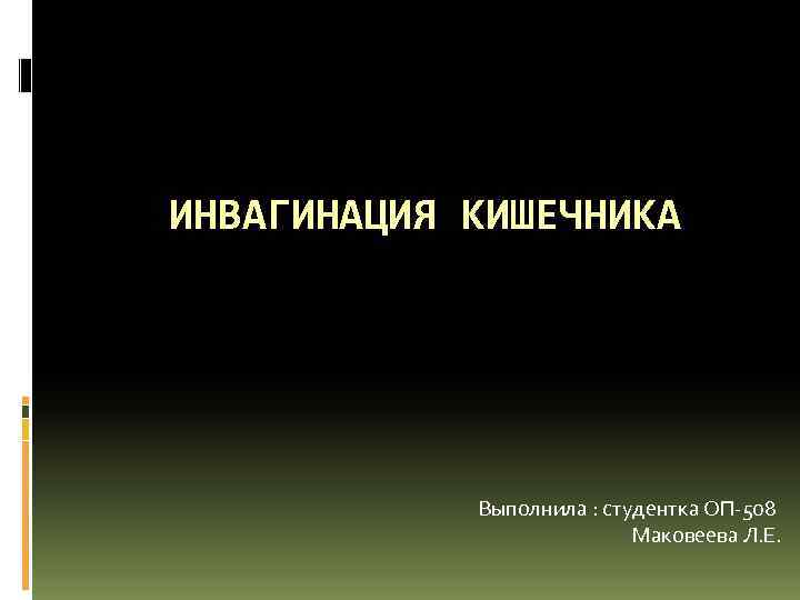 ИНВАГИНАЦИЯ КИШЕЧНИКА Выполнила : студентка ОП-508 Маковеева Л. Е. 