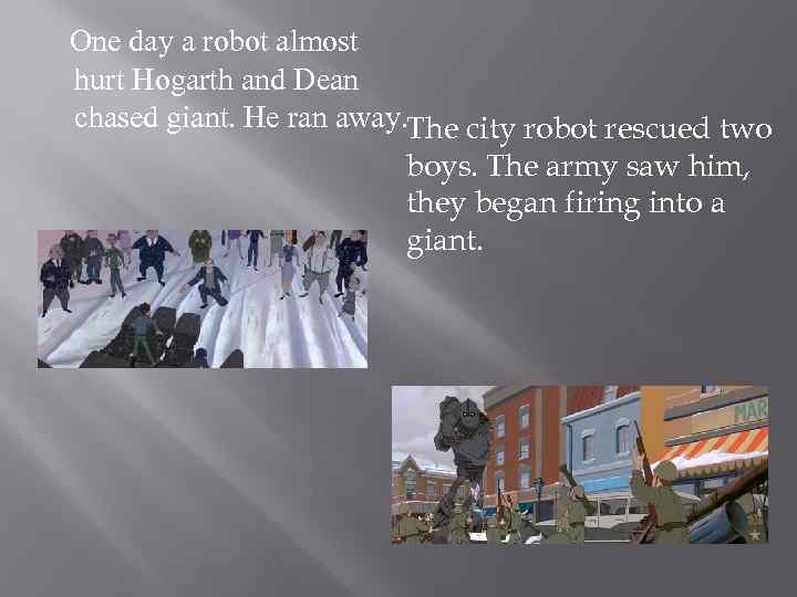 One day a robot almost hurt Hogarth and Dean chased giant. He ran away.