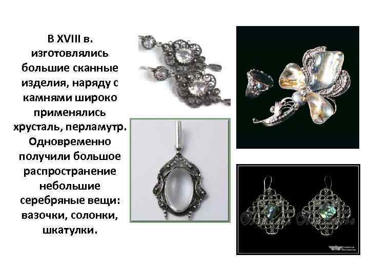 В XVIII в. изготовлялись большие сканные изделия, наряду с камнями широко применялись хрусталь, перламутр.