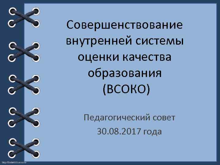 Совершенствование внутренней системы оценки качества образования (ВСОКО) Педагогический совет 30. 08. 2017 года http: