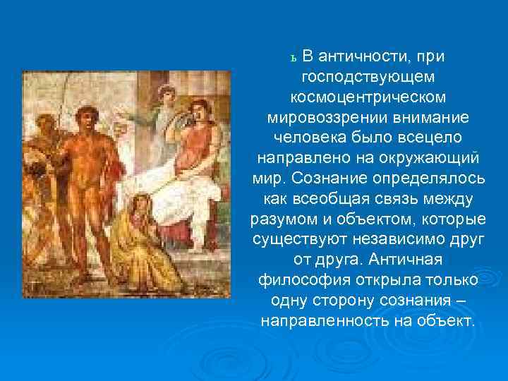 В античности, при господствующем космоцентрическом мировоззрении внимание человека было всецело направлено на окружающий мир.