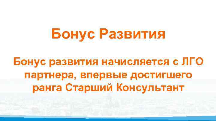 Бонус Развития Бонус развития начисляется с ЛГО партнера, впервые достигшего ранга Старший Консультант 