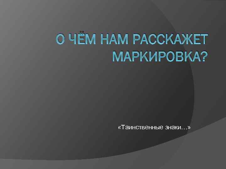 О ЧЁМ НАМ РАССКАЖЕТ МАРКИРОВКА? «Таинственные знаки…» 