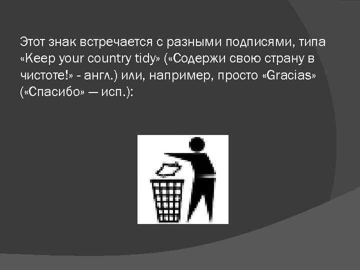 Этот знак встречается с разными подписями, типа «Keep your country tidy» ( «Содержи свою