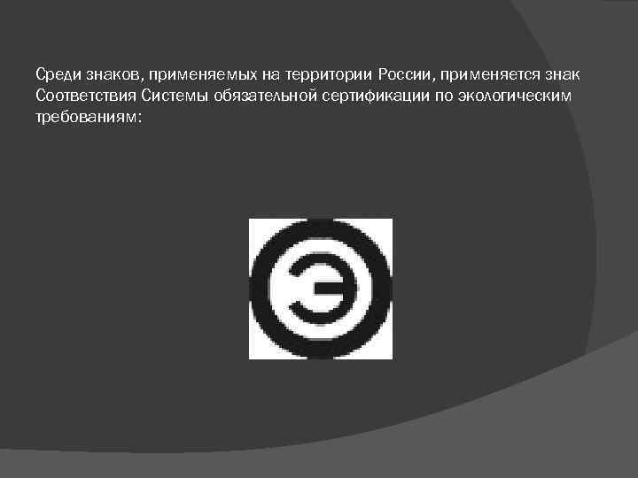 Среди знаков, применяемых на территории России, применяется знак Соответствия Системы обязательной сертификации по экологическим